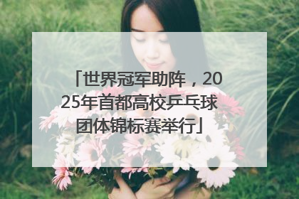 世界冠军助阵，2025年首都高校乒乓球团体锦标赛举行